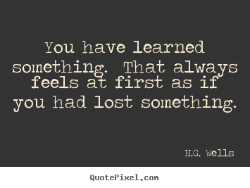 H.G. Wells picture quotes - You have learned something. that always feels at first as if you.. - Success quote