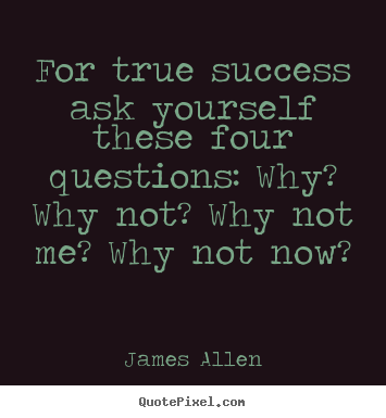 Create custom picture quotes about success - For true success ask yourself these four questions: why? why not?..