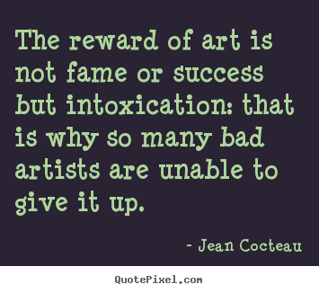 Jean Cocteau picture quotes - The reward of art is not fame or success but intoxication:.. - Success quote