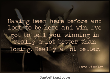 Having been here before and lost, to be.. Kate Winslet greatest success quotes