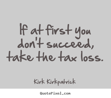 Kirk Kirkpatrick image quote - If at first you don't succeed, take the tax loss. - Success quotes