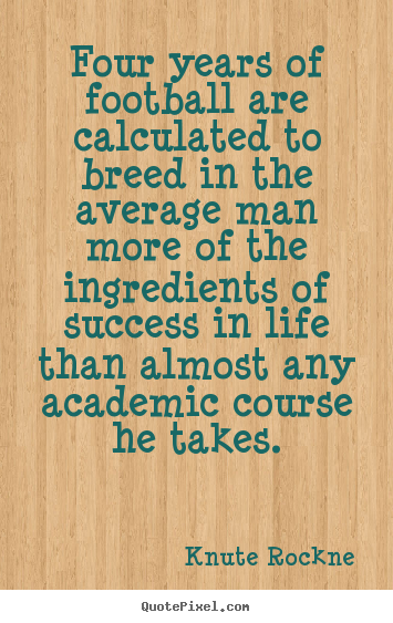 Four years of football are calculated to breed.. Knute Rockne great success quotes