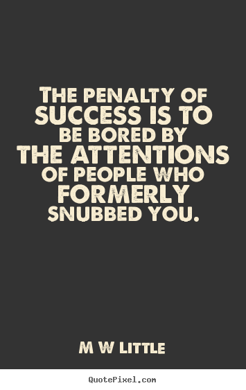 The penalty of success is to be bored by the attentions of.. M W Little greatest success quotes
