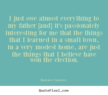 Margaret Thatcher picture quotes - I just owe almost everything to my father [and] it's passionately.. - Success quotes
