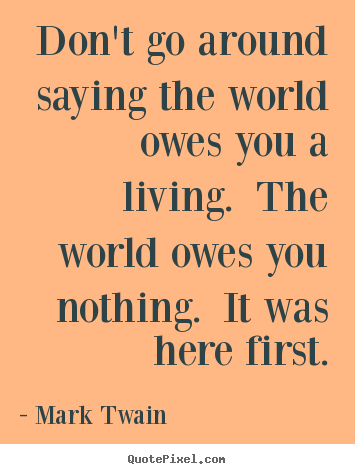 Success sayings - Don't go around saying the world owes you a living. the..