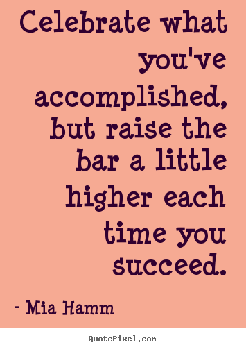 Mia Hamm photo quote - Celebrate what you've accomplished, but raise the bar a little.. - Success quote