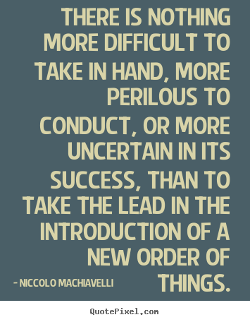 Niccolo Machiavelli picture quotes - There is nothing more difficult to take in hand, more perilous to conduct,.. - Success quote