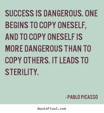 Success is dangerous. one begins to copy oneself, and to copy.. Pablo Picasso great success quote