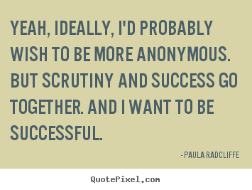 Success quotes - Yeah, ideally, i'd probably wish to be more anonymous. but..