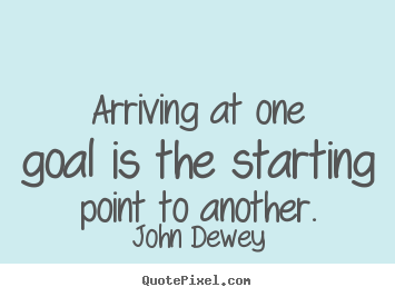 John Dewey picture quotes - Arriving at one goal is the starting point to another. - Success quotes
