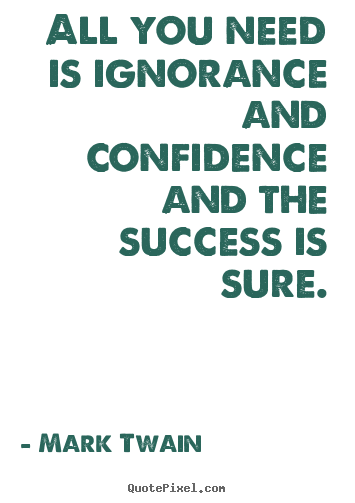 Mark Twain picture quotes - All you need is ignorance and confidence and the success is sure. - Success quote