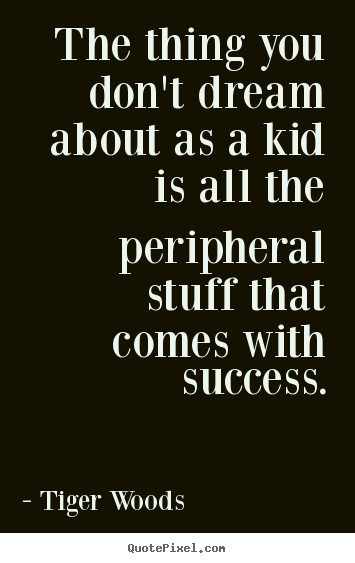The thing you don't dream about as a kid is all the peripheral stuff.. Tiger Woods greatest success quotes