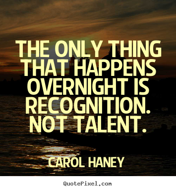 Sayings about success - The only thing that happens overnight is recognition...