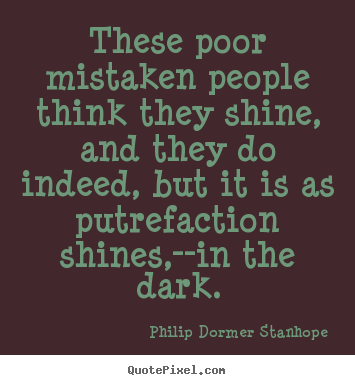 These poor mistaken people think they shine,.. Philip Dormer Stanhope good success quotes
