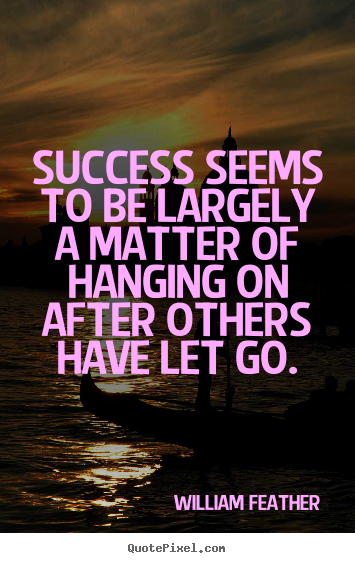 Success seems to be largely a matter of hanging.. William Feather great success quotes