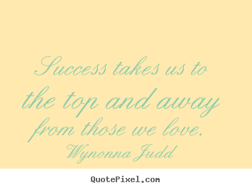 Success takes us to the top and away from those we.. Wynonna Judd greatest success quotes