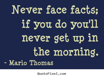 Mario Thomas picture quote - Never face facts; if you do you'll never get up in.. - Success quotes