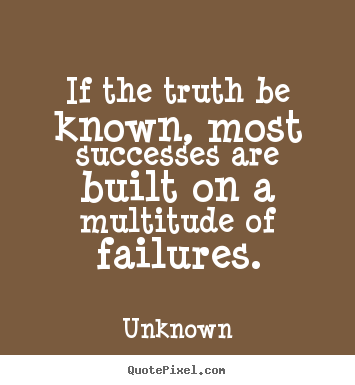 Unknown picture quotes - If the truth be known, most successes are built on a multitude of failures. - Success quote