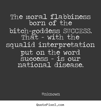 The moral flabbiness born of the bitch-goddess success.  that -.. Unknown  success quotes
