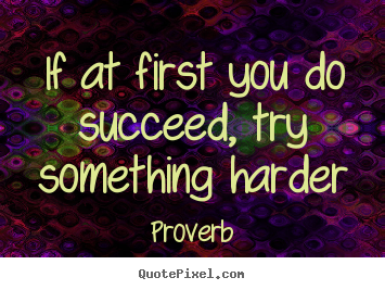 If at first you do succeed, try something harder Proverb greatest success quotes