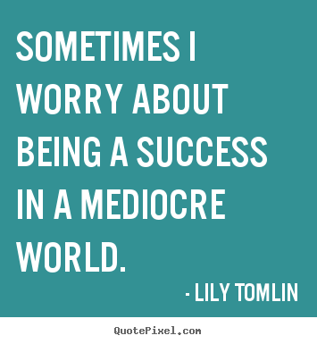 Sometimes i worry about being a success in a mediocre.. Lily Tomlin greatest success quotes