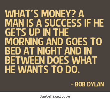 Success quote - What's money? a man is a success if he gets up in the morning and..