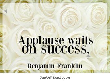 Applause waits on success. Benjamin Franklin best success quote