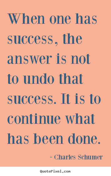 When one has success, the answer is not to undo that success... Charles Schumer popular success quotes