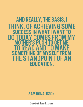 And really, the basis, i think, of achieving some success.. Sam Donaldson  success quote