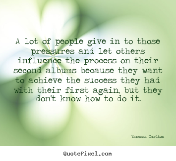A lot of people give in to those pressures and let others influence.. Vanessa Carlton top success quote