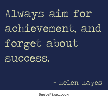 Helen Hayes picture quote - Always aim for achievement, and forget about success. - Success quote