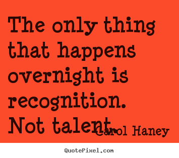 Quotes about success - The only thing that happens overnight is recognition. not talent.