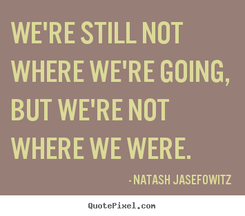 We're still not where we're going, but we're not where.. Natash Jasefowitz good success quote