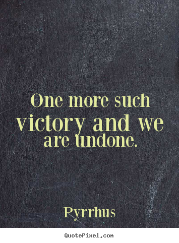 One more such victory and we are undone. Pyrrhus popular success quotes