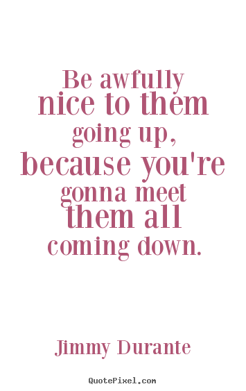 Be awfully nice to them going up, because you're gonna meet.. Jimmy Durante top success sayings