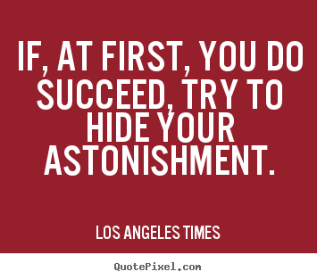 Los Angeles Times picture quotes - If, at first, you do succeed, try to hide your astonishment. - Success quote