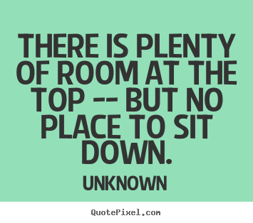 There is plenty of room at the top -- but no place to sit down. Unknown greatest success sayings