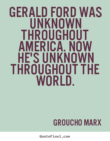 Gerald ford was unknown throughout america. now he's unknown.. Groucho Marx famous success quotes