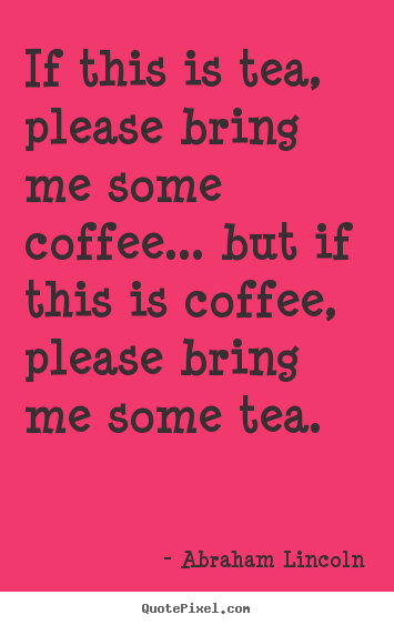 If this is tea, please bring me some coffee..... Abraham Lincoln popular success quote