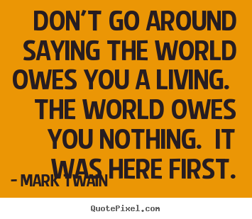 Create your own picture quotes about success - Don't go around saying the world owes you a living. the..