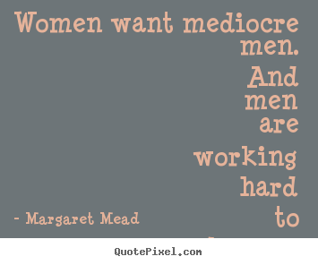 Margaret Mead poster quotes - Women want mediocre men. and men are working hard to become.. - Success sayings