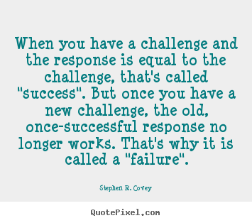 Quotes about success - When you have a challenge and the response is equal to the..