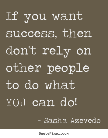 Quotes about success - If you want success, then don't rely on other people to..