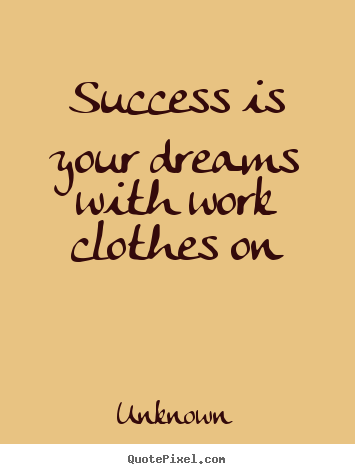 Quote about success - Success is your dreams with work clothes..