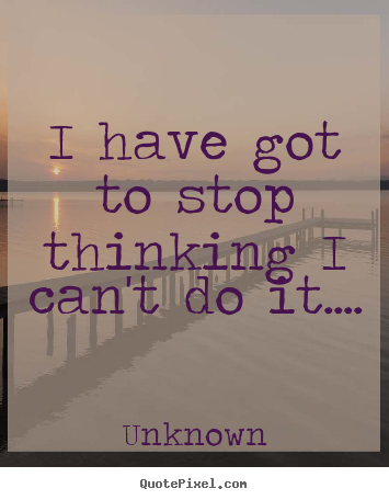 Quotes about success - I have got to stop thinking i can't do it....