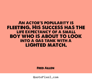 Fred Allen picture quotes - An actor's popularity is fleeting. his success has the life expectancy.. - Success quote