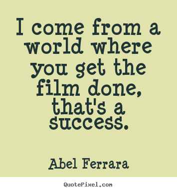 Abel Ferrara picture quotes - I come from a world where you get the film done,.. - Success sayings