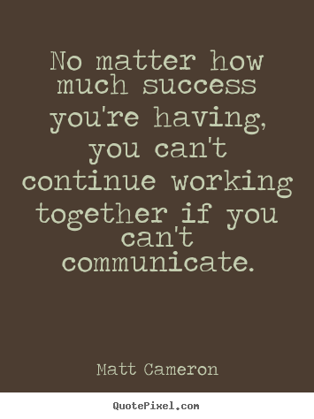 Matt Cameron picture quotes - No matter how much success you're having, you can't continue working.. - Success quote