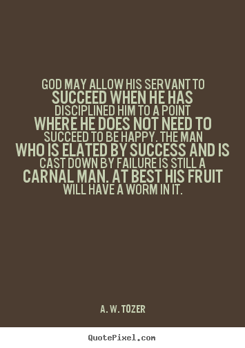 God may allow his servant to succeed when he has disciplined.. A. W. Tozer top success quotes