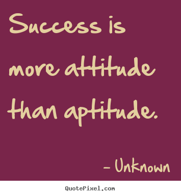 Quotes about success - Success is more attitude than aptitude.